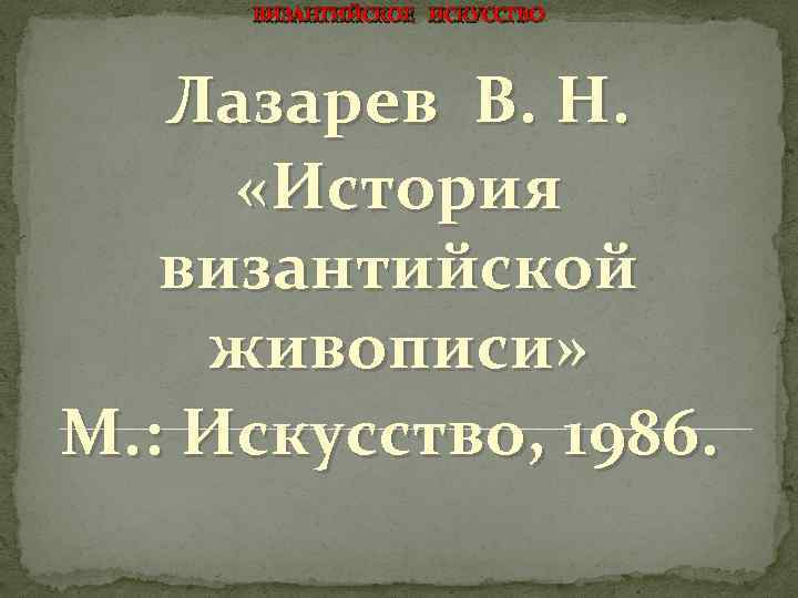 ВИЗАНТИЙСКОЕ ИСКУССТВО Лазарев В. Н. «История византийской живописи» М. : Искусство, 1986. 