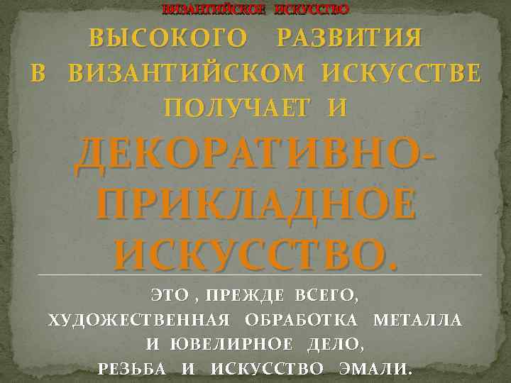 ВИЗАНТИЙСКОЕ ИСКУССТВО ВЫСОКОГО РАЗВИТИЯ В ВИЗАНТИЙСКОМ ИСКУССТВЕ ПОЛУЧАЕТ И ДЕКОРАТИВНОПРИКЛАДНОЕ ИСКУССТВО. ЭТО , ПРЕЖДЕ