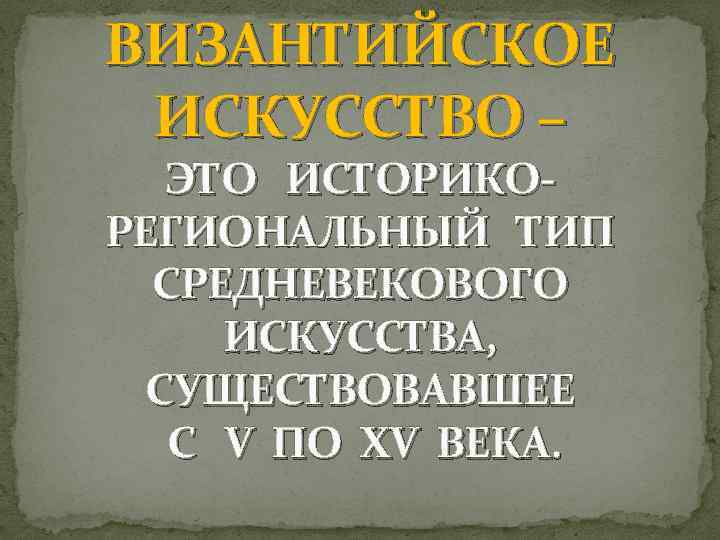 ВИЗАНТИЙСКОЕ ИСКУССТВО – ЭТО ИСТОРИКОРЕГИОНАЛЬНЫЙ ТИП СРЕДНЕВЕКОВОГО ИСКУССТВА, СУЩЕСТВОВАВШЕЕ С V ПО XV ВЕКА.