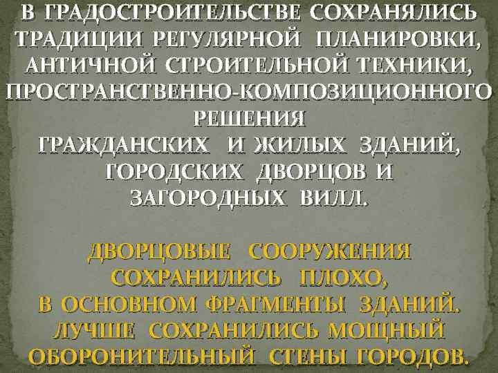 В ГРАДОСТРОИТЕЛЬСТВЕ СОХРАНЯЛИСЬ ТРАДИЦИИ РЕГУЛЯРНОЙ ПЛАНИРОВКИ, АНТИЧНОЙ СТРОИТЕЛЬНОЙ ТЕХНИКИ, ПРОСТРАНСТВЕННО-КОМПОЗИЦИОННОГО РЕШЕНИЯ ГРАЖДАНСКИХ И ЖИЛЫХ