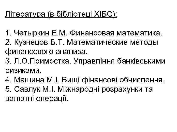 Література (в бібліотеці ХІБС): 1. Четыркин Е. М. Финансовая математика. 2. Кузнецов Б. Т.