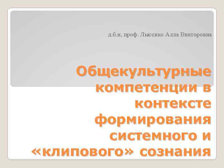 д. б. н, проф. Лысенко Алла Викторовна Общекультурные компетенции в контексте формирования системного и
