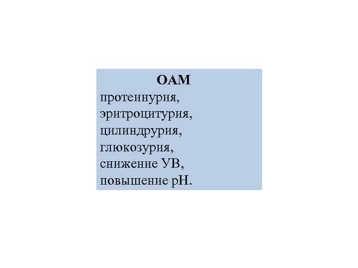 ОАМ протеинурия, эритроцитурия, цилиндрурия, глюкозурия, снижение УВ, повышение р. Н. 