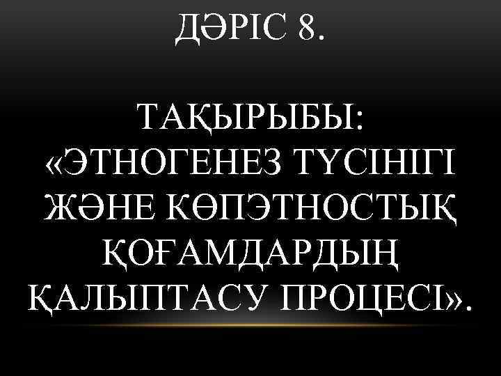 ДӘРІС 8. ТАҚЫРЫБЫ: «ЭТНОГЕНЕЗ ТҮСІНІГІ ЖӘНЕ КӨПЭТНОСТЫҚ ҚОҒАМДАРДЫҢ ҚАЛЫПТАСУ ПРОЦЕСІ» . 