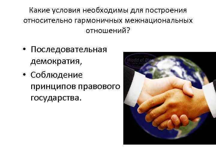 Какие условия необходимы для построения относительно гармоничных межнациональных отношений? • Последовательная демократия, • Соблюдение