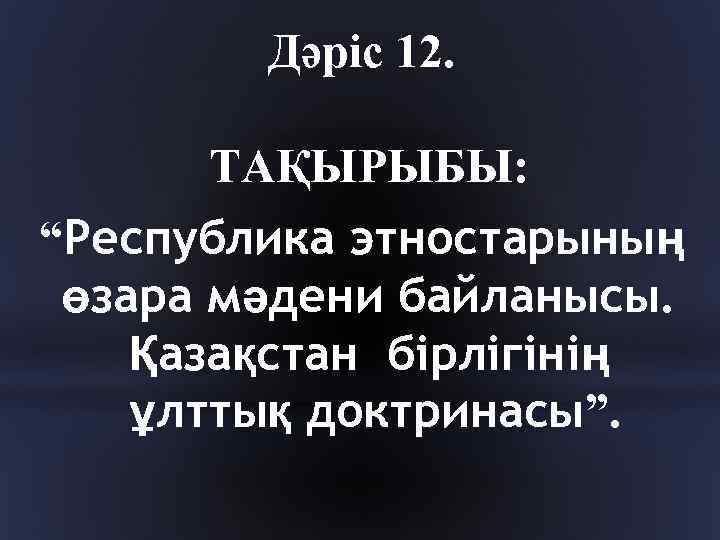 Дәріс 12. ТАҚЫРЫБЫ: “Республика этностарының өзара мәдени байланысы. Қазақстан бірлігінің ұлттық доктринасы”. 