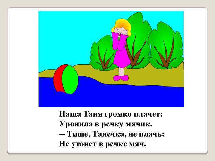 Наша Таня громко плачет: Уронила в речку мячик. -- Тише, Танечка, не плачь: Не