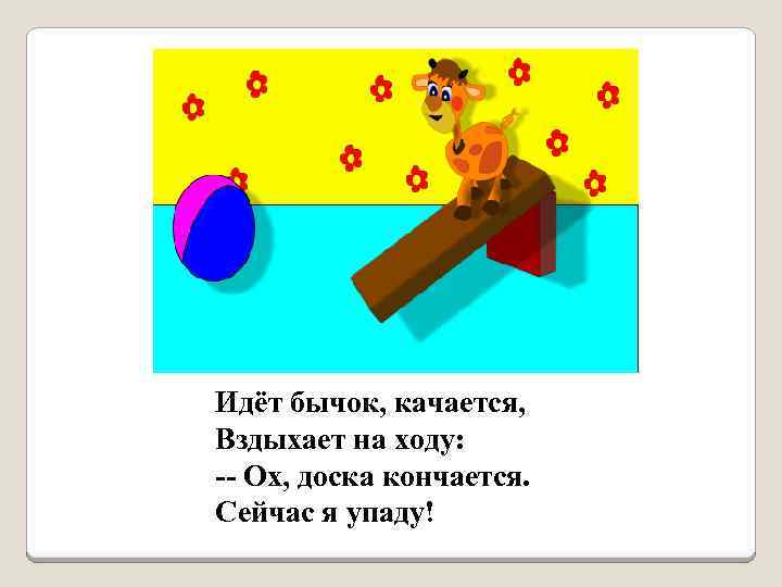 Идёт бычок, качается, Вздыхает на ходу: -- Ох, доска кончается. Сейчас я упаду! 