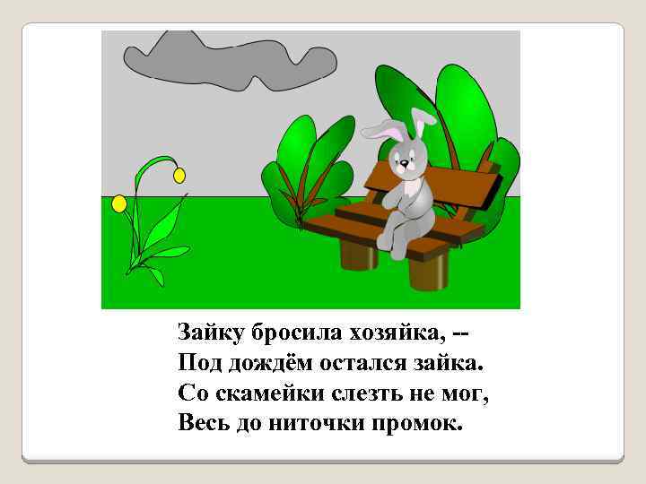 Зайку бросила хозяйка, -Под дождём остался зайка. Со скамейки слезть не мог, Весь до