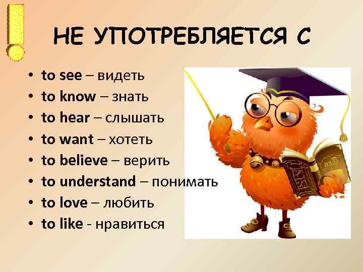 НЕ УПОТРЕБЛЯЕТСЯ С • • to see – видеть to know – знать to