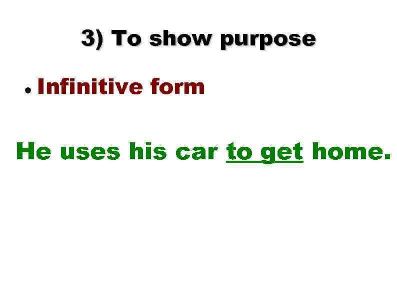 3) To show purpose Infinitive form He uses his car to get home. 