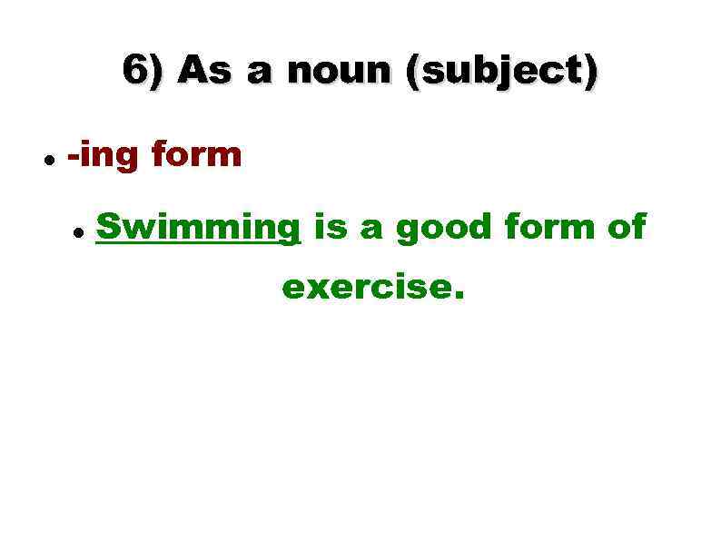 6) As a noun (subject) -ing form Swimming is a good form of exercise.