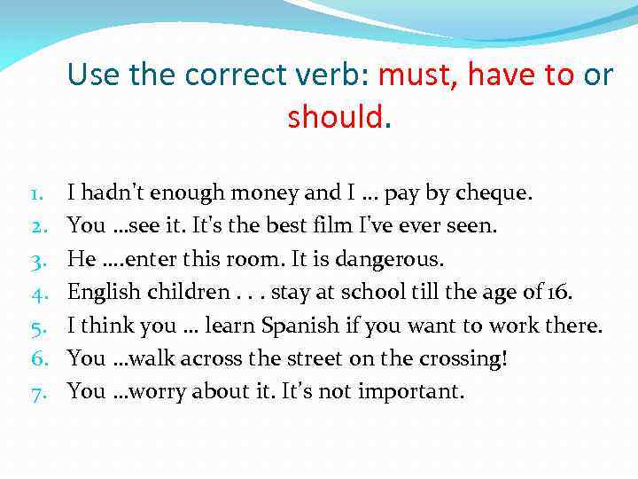 Use the correct verb: must, have to or should. 1. 2. 3. 4. 5.