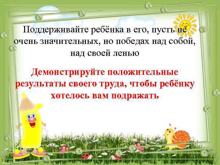 Поддерживайте ребёнка в его, пусть не очень значительных, но победах над собой, над своей