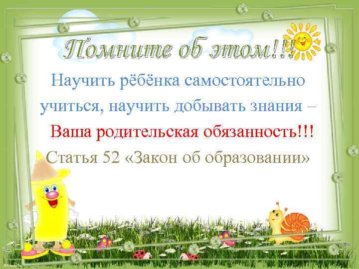 Помните об этом!!! Научить рёбёнка самостоятельно учиться, научить добывать знания – Ваша родительская обязанность!!!