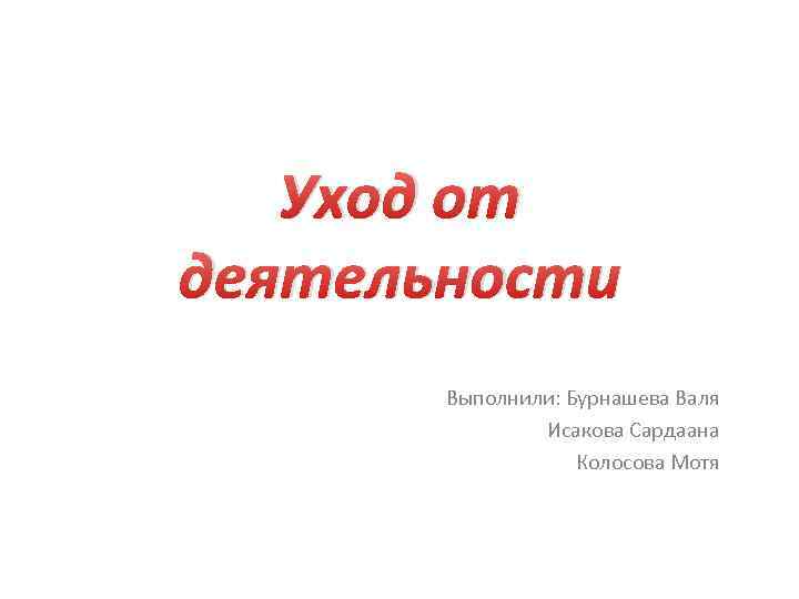 Уход от деятельности Выполнили: Бурнашева Валя Исакова Сардаана Колосова Мотя 