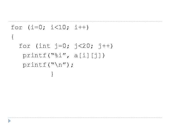 for (i=0; i<10; i++) { for (int j=0; j<20; j++) printf(“%i”, a[i][j]) printf(“n”); }