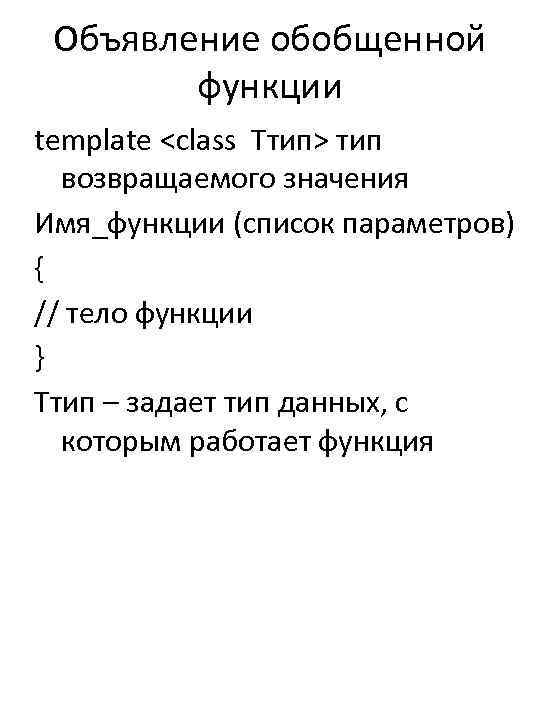 Объявление обобщенной функции template <class Ттип> тип возвращаемого значения Имя_функции (список параметров) { //