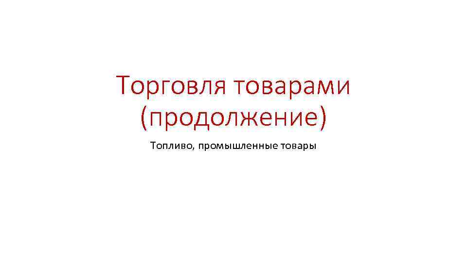 Торговля товарами (продолжение) Топливо, промышленные товары 