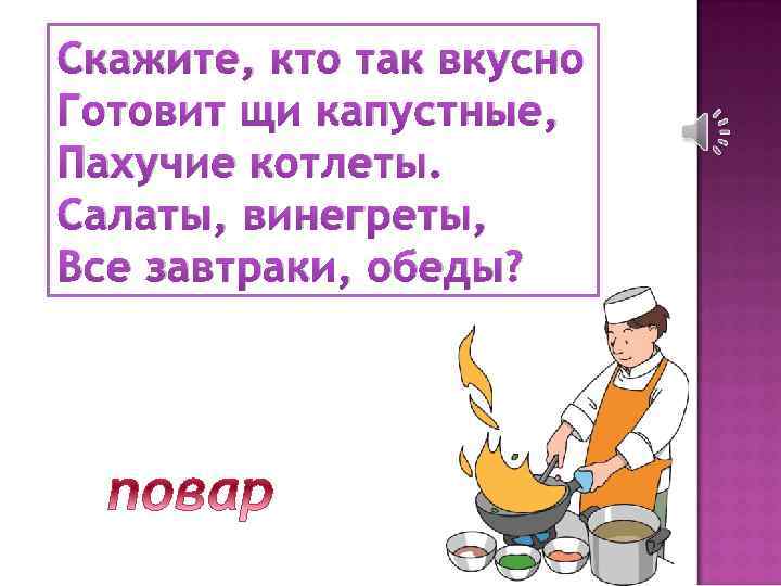 Скажите, кто так вкусно Готовит щи капустные, Пахучие котлеты. Салаты, винегреты, Все завтраки, обеды?