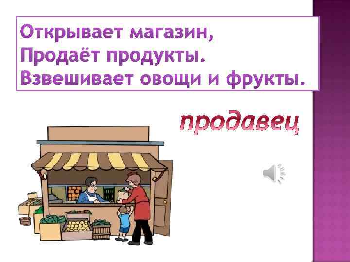 Открывает магазин, Продаёт продукты. Взвешивает овощи и фрукты. 