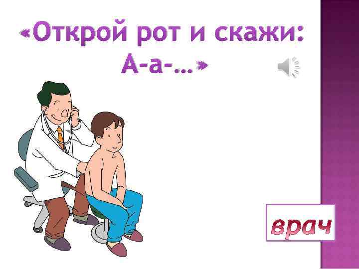  «Открой рот и скажи: А-а-…» 