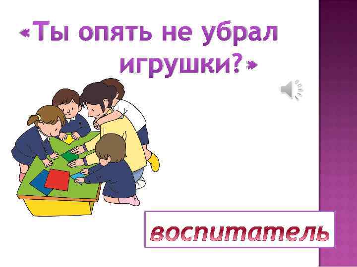  «Ты опять не убрал игрушки? » 