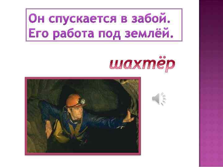 Он спускается в забой. Его работа под землёй. 