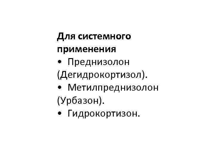 Для системного применения • Преднизолон (Дегидрокортизол). • Метилпреднизолон (Урбазон). • Гидрокортизон. 