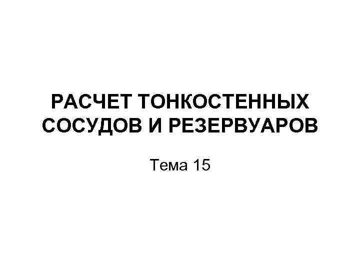 РАСЧЕТ ТОНКОСТЕННЫХ СОСУДОВ И РЕЗЕРВУАРОВ Тема 15 