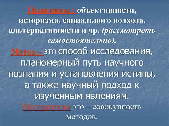 Принципы : объективности, историзма, социального подхода, альтернативности и др. (рассмотреть самостоятельно). Метод – это