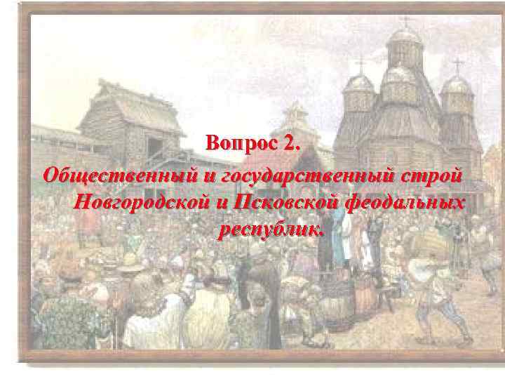 Вопрос 2. Общественный и государственный строй Новгородской и Псковской феодальных республик. 