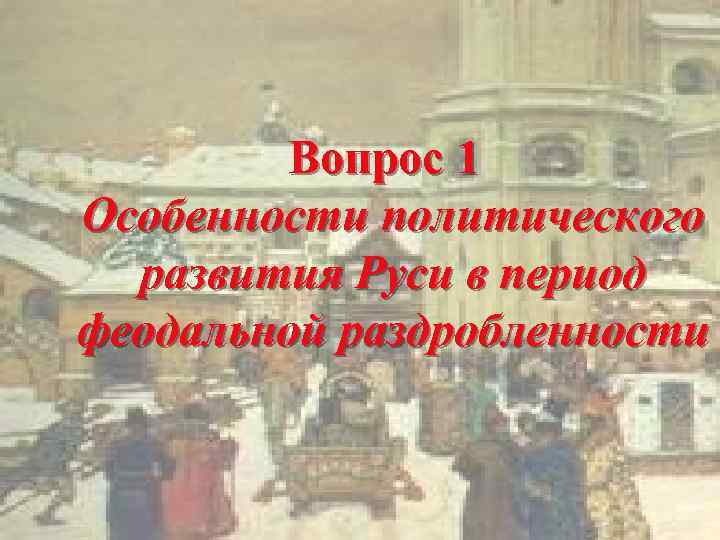 Вопрос 1 Особенности политического развития Руси в период феодальной раздробленности 