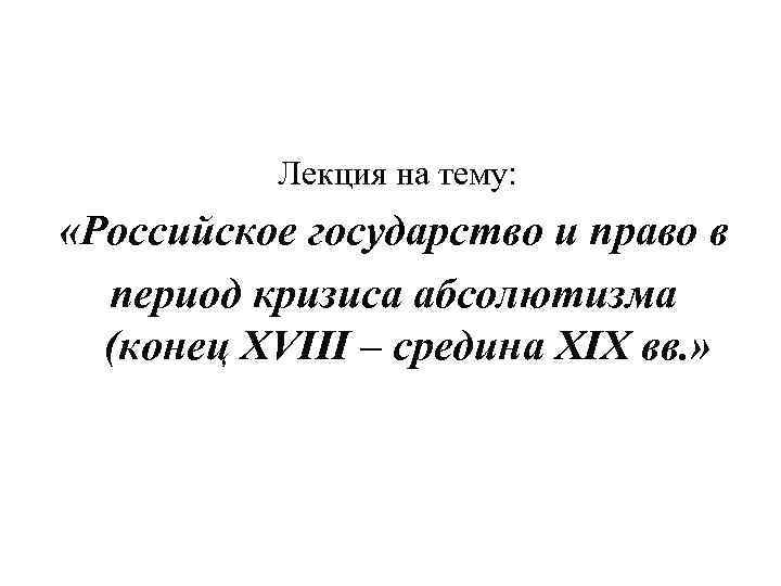  Лекция на тему: «Российское государство и право в период кризиса абсолютизма (конец XVIII