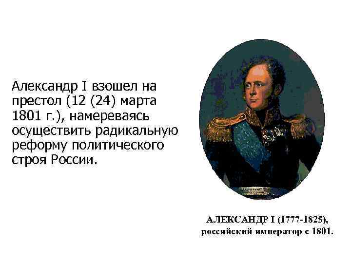 Александр I взошел на престол (12 (24) марта 1801 г. ), намереваясь осуществить радикальную