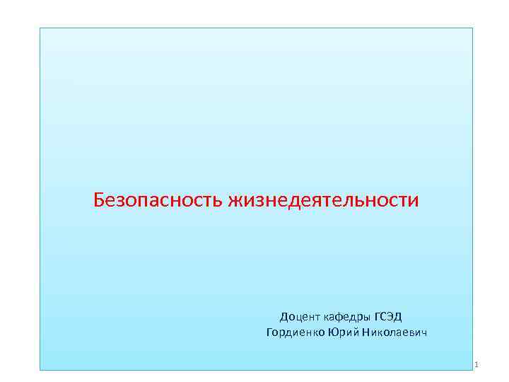 Безопасность жизнедеятельности Доцент кафедры ГСЭД Гордиенко Юрий Николаевич 1 
