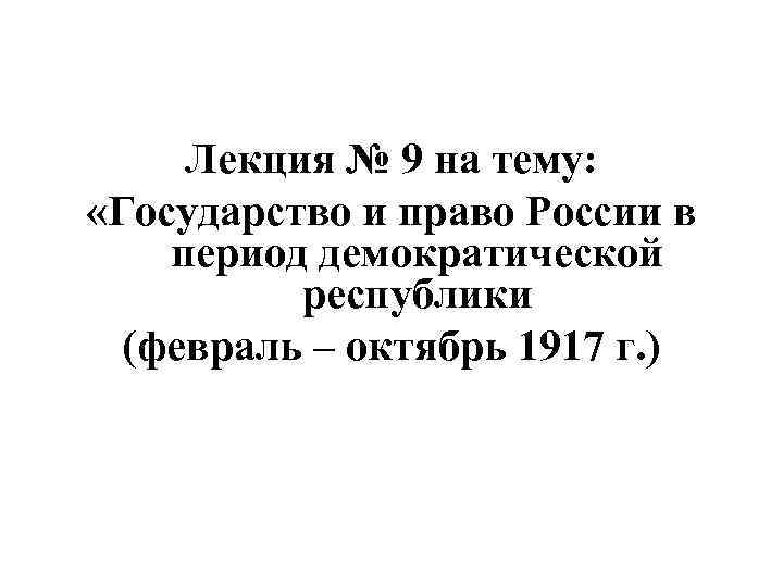 Лекция № 9 на тему: «Государство и право России в период демократической республики (февраль