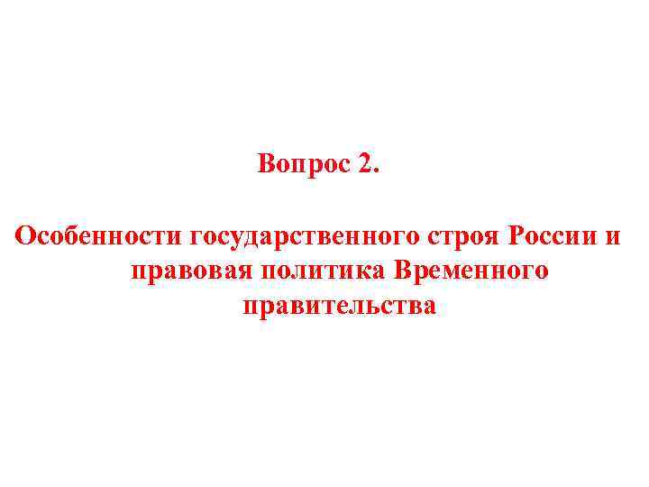 Вопрос 2. Особенности государственного строя России и правовая политика Временного правительства 