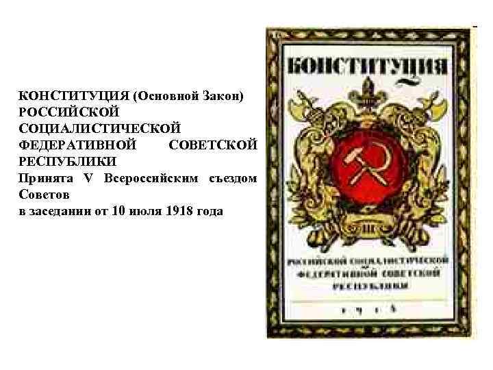 КОНСТИТУЦИЯ (Основной Закон) РОССИЙСКОЙ СОЦИАЛИСТИЧЕСКОЙ ФЕДЕРАТИВНОЙ СОВЕТСКОЙ РЕСПУБЛИКИ Принята V Всероссийским съездом Советов в