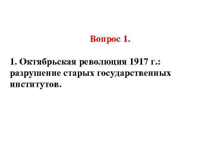Вопрос 1. 1. Октябрьская революция 1917 г. : разрушение старых государственных институтов. 