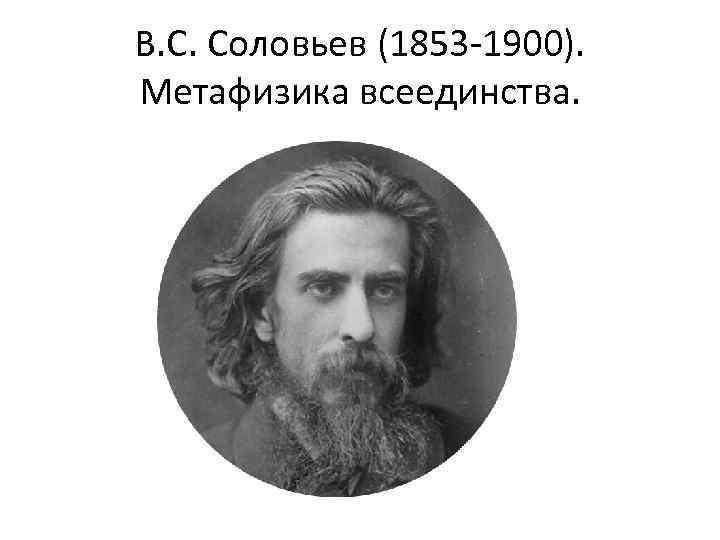 В. С. Соловьев (1853 -1900). Метафизика всеединства. 