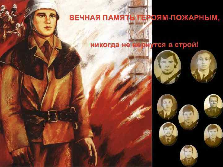 ВЕЧНАЯ ПАМЯТЬ ГЕРОЯМ-ПОЖАРНЫМ, никогда не вернутся в строй! 