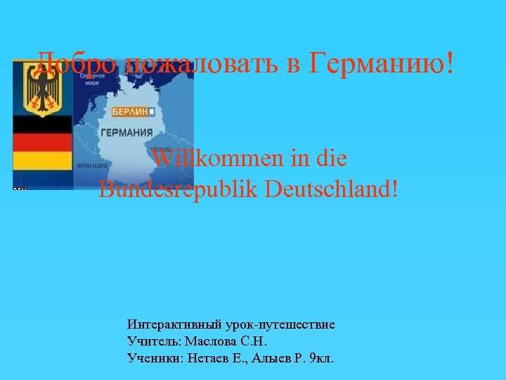 Добро пожаловать в Германию! Willkommen in die Bundesrepublik Deutschland! Интерактивный урок-путешествие Учитель: Маслова С.