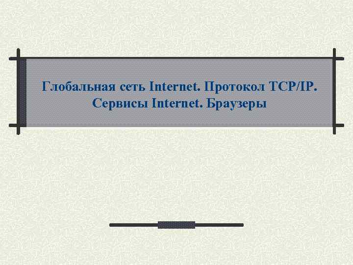 Глобальная сеть Internet. Протокол TCP/IP. Сервисы Internet. Браузеры 