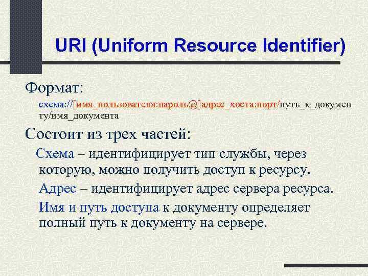 URI (Uniform Resource Identifier) Формат: схема: //[имя_пользователя: пароль@]адрес_хоста: порт/путь_к_докумен ту/имя_документа Состоит из трех частей: