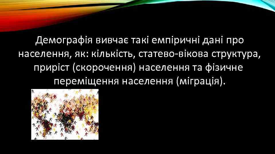 Демографія вивчає такі емпіричні дані про населення, як: кількість, статево-вікова структура, приріст (скорочення) населення