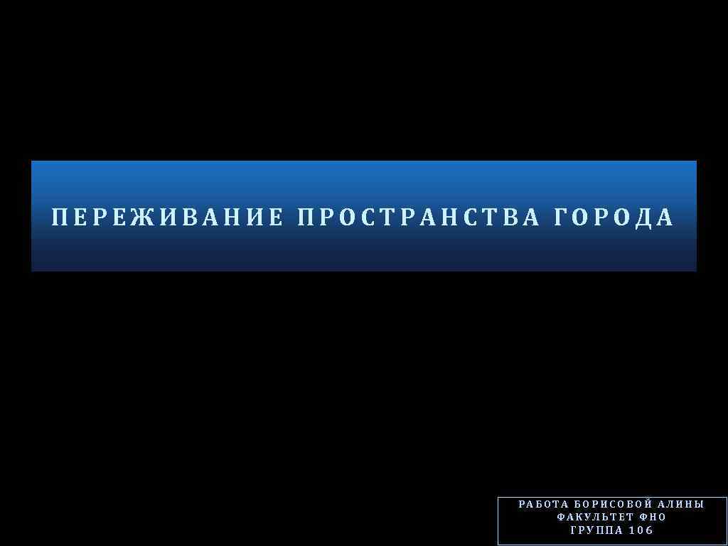 ПЕРЕЖИВАНИЕ ПРОСТРАНСТВА ГОРОДА РАБОТА БОРИСОВОЙ АЛИНЫ ФАКУЛЬТЕТ ФНО ГРУППА 106 