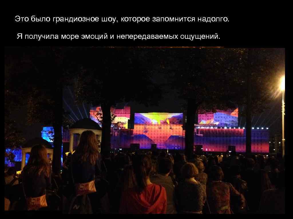 Это было грандиозное шоу, которое запомнится надолго. Я получила море эмоций и непередаваемых ощущений.