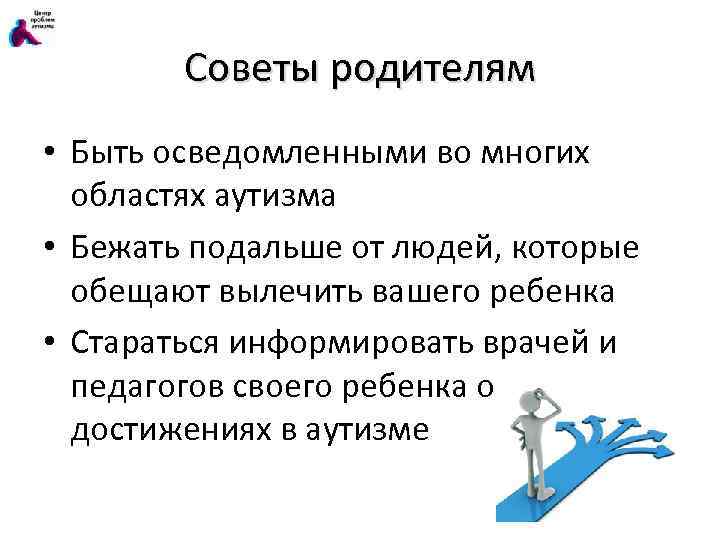 Советы родителям • Быть осведомленными во многих областях аутизма • Бежать подальше от людей,