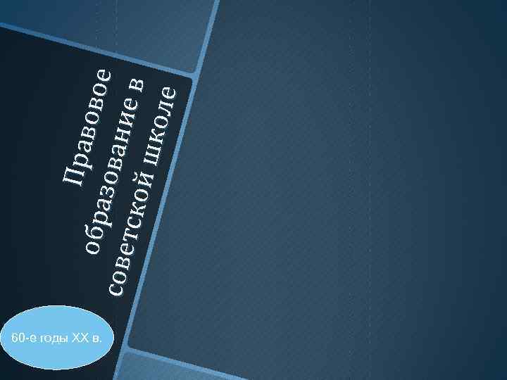 60 -е годы ХХ в. Пр ав о вое о бр а зов а